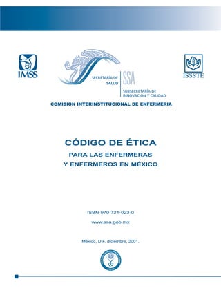CÓDIGO DE ÉTICA
PARA LAS ENFERMERAS
Y ENFERMEROS EN MÉXICO
ISBN-970-721-023-0
www.ssa.gob.mx
México, D.F. diciembre, 2001.
C O N T E N I D O
SUBSECRETARÍA DE
INNOVACIÓN Y CALIDAD
COMISION INTERINSTITUCIONAL DE ENFERMERIA
 