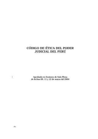 CÓDIGO DE ÉTICA DEL PODER
           JUDICIAL DEL PERÚ




           Aprobado en Sesiones de Sala Plena
         de fechas 09, 11 y 12 de marzo del 2004




sbc.
 