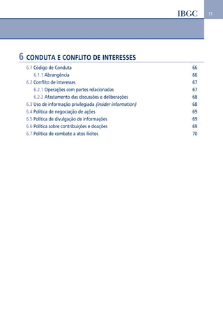 11 
6 CONDUTA E CONFLITO DE INTERESSES 
6.1 Código de Conduta 66 
6.1.1 Abrangência 66 
6.2 Conflito de interesses 67 
6.2.1 Operações com partes relacionadas 67 
6.2.2 Afastamento das discussões e deliberações 68 
6.3 Uso de informação privilegiada (insider information) 68 
6.4 Política de negociação de ações 69 
6.5 Política de divulgação de informações 69 
6.6 Política sobre contribuições e doações 69 
6.7 Política de combate a atos ilícitos 70 
 