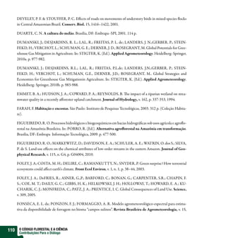 DEVELEY, P. F. & STOUFFER, P. C. Effects of roads on movements of understory birds in mixed-species flocks
      in Central Amazonian Brazil. Conserv. Biol. 15, 1416–1422, 2001.

      DUARTE, C. N. A cultura do melão. Brasília, DF: Embrapa -SPI, 2001. 114 p.

      DUMANSKI, J.; DESJARDINS, R. L.; LAL, R.; FREITAS, P. L. de; LANDERS, J. N.;GERBER, P.; STEIN-
      FEKD, H.; VERCHOT, L.; SCHUMAN, G. E.; DERNER, J. D.; ROSEGRANT, M. Global Potentials for Gree-
      nhouse Gas Mitigation in Agriculture. In: STIGTER, K. (Ed.). Applied Agrometeorology. Heidelberg: Springer,
      2010a. p. 977-982.

      DUMANSKI, J.; DESJARDINS, R.L.; LAL, R.; FREITAS, P.L.de; LANDERS, J.N.;GERBER, P.; STEIN-
      FEKD, H.; VERCHOT, L.; SCHUMAN, G.E., DERNER, J.D.; ROSEGRANT, M.. Global Strategies and
      Economies for Greenhouse Gas Mitigationin Agriculture. In: STIGTER, K. (Ed.). Applied Agrometeorology.
      Heidelberg: Springer, 2010b. p. 983-988.

      EMMET, B. A.; HUDSON, J. A.; COWARD, P. A.; REYNOLDS, B. The impact of a riparian wetland on strea-
      mwater quality in a recently afforester upland catchment. Journal of Hydrology, v. 162, p. 337-353, 1994.

      FARAH, F. Habitação e encostas. São Paulo: Instituto de Pesquisas Tecnológicas, 2003. 312 p. (Coleção Habita-
      re).

      FIGUEIREDO, R. O. Processos hidrológicos e biogeoquímicos em bacias hidrográficas sob usos agrícola e agroflo-
      restal na Amazônia Brasileira. In: PORRO, R. (Ed.). Alternativa agroflorestal na Amazônia em transformação.
      Brasília, DF: Embrapa Informação Tecnológica, 2009. p. 477-500.

      FIGUEIREDO, R. O.; MARKEWITZ, D.; DAVIDSON, E. A.; SCHULER, A. E.; WATRIN, O. dos S.; SILVA,
      P. de S. Land-use effects on the chemical attributes of low-order streams in the eastern Amazon. Journal of Geo-
      physical Research, v. 115, n. G4, p. G04004, 2010.

      FOLEY, J. A; COSTA, M. H.; DELIRE, C.; RAMANKUTTY, N.; SNYDER, P. Green surprise? How terrestrial
      ecosystems could affect earth’s climate. Front Ecol Environ, v. 1, n. 1, p. 38–44, 2003.

      FOLEY, J. A.; DeFRIES, R.; ASNER, G.,P.; BARFORD, C.; BONAN, G.; CARPENTER, S.R.; CHAPIN, F.
      S.; COE, M. T.; DAILY, G. C.; GIBBS, H. K.; HELKOWSKI, J. H.; HOLLOWAY, T.; HOWARD, E. A.; KU-
      CHARIK, C. J.; MONFREDA, C.; PATZ, J. A.; PRENTICE, I. C. Global Consequences of Land Use. Science,
      v. 309, 2005.

      FONSECA, E. L. da; PONZON, F. J.; FORMAGGIO, A. R. Modelo agrometeorológico-espectral para estima-
      tiva da disponibilidade de forragem no bioma “campos sulinos”. Revista Brasileira de Agrometeorologia, v. 15,




110    O CÓDIGO FLORESTAL E A CIÊNCIA
       Contribuições Para o Diálogo
 