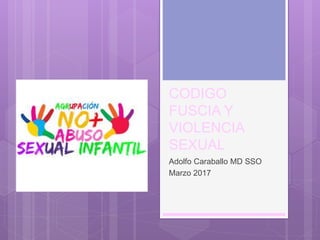 CODIGO
FUSCIA Y
VIOLENCIA
SEXUAL
Adolfo Caraballo MD SSO
Marzo 2017
 
