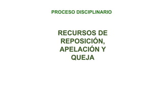 RECURSOS DE
REPOSICIÓN,
APELACIÓN Y
QUEJA
PROCESO DISCIPLINARIO
 