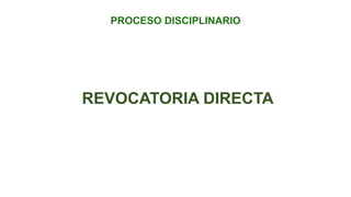 REVOCATORIA DIRECTA
PROCESO DISCIPLINARIO
 