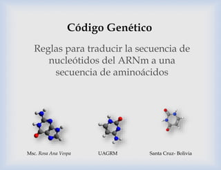 Reglas para traducir la secuencia de
nucleótidos del ARNm a una
secuencia de aminoácidos
Msc. Rosa Ana Vespa UAGRM Santa Cruz- Bolivia
 