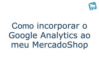 Como incorporar o
Google Analytics ao
meu MercadoShop
 