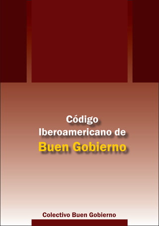 CÓDIGO IBEROAMERICANO DE BUEN GOBIERNO




             Código
       Iberoamericano de
       Buen Gobierno



         Colectivo Buen Gobierno
                     1
 
