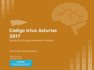 Código Ictus Asturias
2017
Sesión clínica para Atención Primaria
Intervención extrahospitalaria
Pablo Pérez Solís
Diciembre de 2017
 