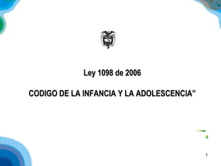 Ley 1098 de 2006 CODIGO DE LA INFANCIA Y LA ADOLESCENCIA” 