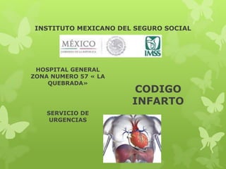 INSTITUTO MEXICANO DEL SEGURO SOCIAL
HOSPITAL GENERAL
ZONA NUMERO 57 « LA
QUEBRADA»
SERVICIO DE
URGENCIAS
CODIGO
INFARTO
 
