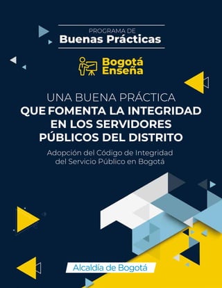 UNA BUENA PRÁCTICA
QUE FOMENTA LA INTEGRIDAD
EN LOS SERVIDORES
PÚBLICOS DEL DISTRITO
Adopción del Código de Integridad
del Servicio Público en Bogotá
 
