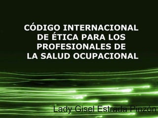Page 1
CÓDIGO INTERNACIONAL
DE ÉTICA PARA LOS
PROFESIONALES DE
LA SALUD OCUPACIONAL
Lady Gisel Estrada Pinzón
 