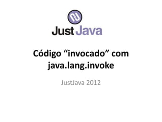 Código “invocado” com
   java.lang.invoke
      JustJava 2012
 