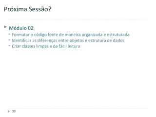 Próxima Sessão?

 Módulo 02
  Formatar o código fonte de maneira organizada     e estruturada
  Identificar as diferenças entre objetos e estrutura de dados
  Criar classes limpas e de fácil leitura




   30
 