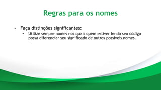 Regras para os nomes
• Faça distinções significantes:
• Utilize sempre nomes nos quais quem estiver lendo seu código
possa diferenciar seu significado de outros possíveis nomes.
 