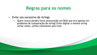 Regras para os nomes
• Evite uso excessivo de strings
• Quem nunca perdeu horas procurando um BUG que era apenas um
problema de comparação de string? Evite digitar a mesma string
várias vezes, utilize constantes para isto.
 