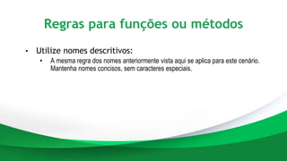 Regras para funções ou métodos
• Utilize nomes descritivos:
• A mesma regra dos nomes anteriormente vista aqui se aplica para este cenário.
Mantenha nomes concisos, sem caracteres especiais.
 