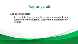 Regras gerais
• Siga as convenções:
Se o projeto tem convenções e por exemplo utilizam
constantes em maiúsculo, siga sempre os padrões do
projeto.
 