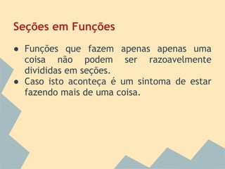 Seções em Funções
● Funções que fazem apenas apenas uma
  coisa não podem ser razoavelmente
  divididas em seções.
● Caso isto aconteça é um sintoma de estar
  fazendo mais de uma coisa.
 