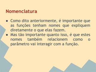 Nomenclatura
● Como dito anteriormente, é importante que
  as funções tenham nomes que expliquem
  diretamente o que elas fazem.
● Mas tão importante quanto isso, é que estes
  nomes também relacionem como o
  parâmetro vai interagir com a função.
 