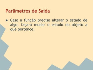 Parâmetros de Saída
● Caso a função precise alterar o estado de
  algo, faça-a mudar o estado do objeto a
  que pertence.
 