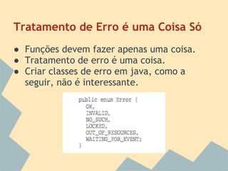 Tratamento de Erro é uma Coisa Só
● Funções devem fazer apenas uma coisa.
● Tratamento de erro é uma coisa.
● Criar classes de erro em java, como a
  seguir, não é interessante.
 