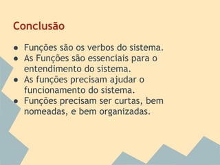Conclusão
● Funções são os verbos do sistema.
● As Funções são essenciais para o
  entendimento do sistema.
● As funções precisam ajudar o
  funcionamento do sistema.
● Funções precisam ser curtas, bem
  nomeadas, e bem organizadas.
 