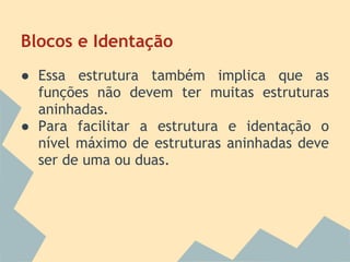 Blocos e Identação
● Essa estrutura também implica que as
  funções não devem ter muitas estruturas
  aninhadas.
● Para facilitar a estrutura e identação o
  nível máximo de estruturas aninhadas deve
  ser de uma ou duas.
 