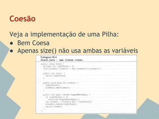 Coesão
Veja a implementação de uma Pilha:
● Bem Coesa
● Apenas size() não usa ambas as variáveis
 