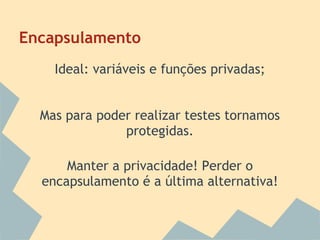 Encapsulamento
    Ideal: variáveis e funções privadas;


  Mas para poder realizar testes tornamos
               protegidas.

      Manter a privacidade! Perder o
  encapsulamento é a última alternativa!
 