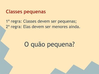 Classes pequenas
1ª regra: Classes devem ser pequenas;
2ª regra: Elas devem ser menores ainda.



         O quão pequena?
 