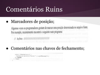 Comentários Ruins
● Marcadores de posição;




● Comentários nas chaves de fechamento;
 