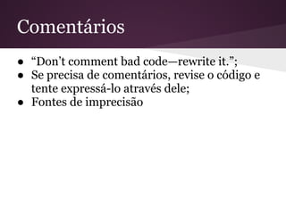 Comentários
● “Don’t comment bad code—rewrite it.”;
● Se precisa de comentários, revise o código e
  tente expressá-lo através dele;
● Fontes de imprecisão
 