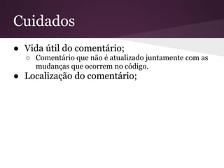 Cuidados
● Vida útil do comentário;
  ○ Comentário que não é atualizado juntamente com as
    mudanças que ocorrem no código.
● Localização do comentário;
 