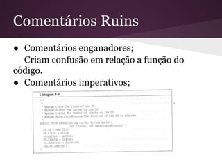 Comentários Ruins
● Comentários enganadores;
  Criam confusão em relação a função do
código.
● Comentários imperativos;
 