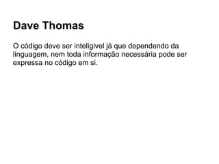 Dave Thomas
O código deve ser inteligivel já que dependendo da
linguagem, nem toda informação necessária pode ser
expressa no código em si.
 