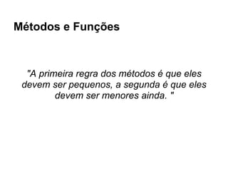Métodos e Funções



  "A primeira regra dos métodos é que eles
 devem ser pequenos, a segunda é que eles
         devem ser menores ainda. "
 