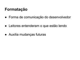 Formatação
● Forma de comunicação do desenvolvedor

● Leitores entenderam o que estão lendo

● Auxilia mudanças futuras
 