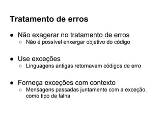 Tratamento de erros
● Não exagerar no tratamento de erros
  ○ Não é possível enxergar objetivo do código


● Use exceções
  ○ Linguagens antigas retornavam códigos de erro


● Forneça exceções com contexto
  ○ Mensagens passadas juntamente com a exceção,
    como tipo de falha
 