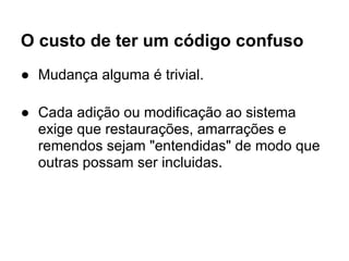 O custo de ter um código confuso
● Mudança alguma é trivial.

● Cada adição ou modificação ao sistema
  exige que restaurações, amarrações e
  remendos sejam "entendidas" de modo que
  outras possam ser incluidas.
 