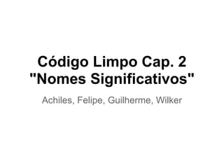 Código Limpo Cap. 2
"Nomes Significativos"
 Achiles, Felipe, Guilherme, Wilker
 