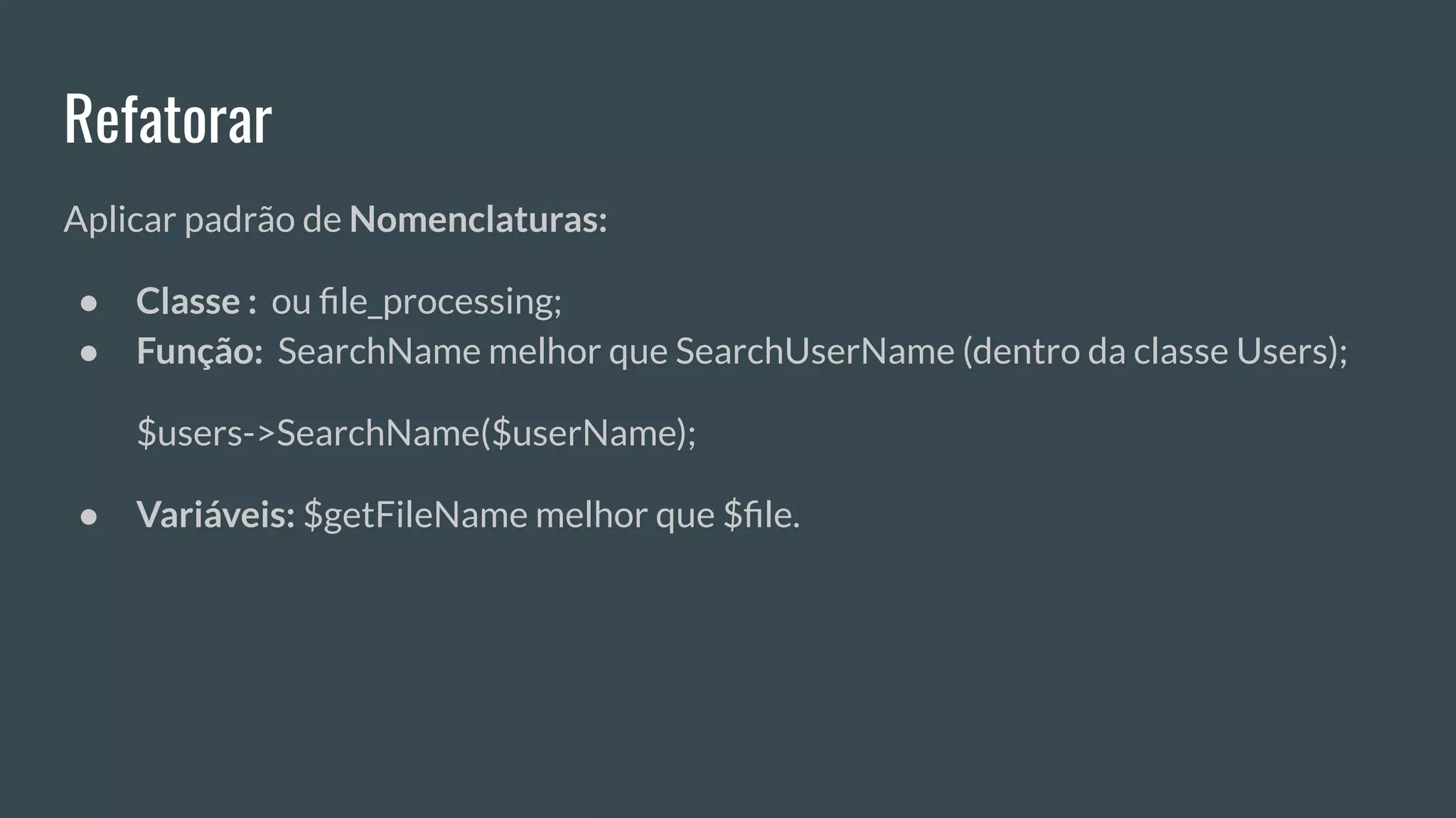 Refatorar
Aplicar padrão de Nomenclaturas:
● Classe : ou ﬁle_processing;
● Função: SearchName melhor que SearchUserName (dentro da classe Users);
$users->SearchName($userName);
● Variáveis: $getFileName melhor que $ﬁle.
 