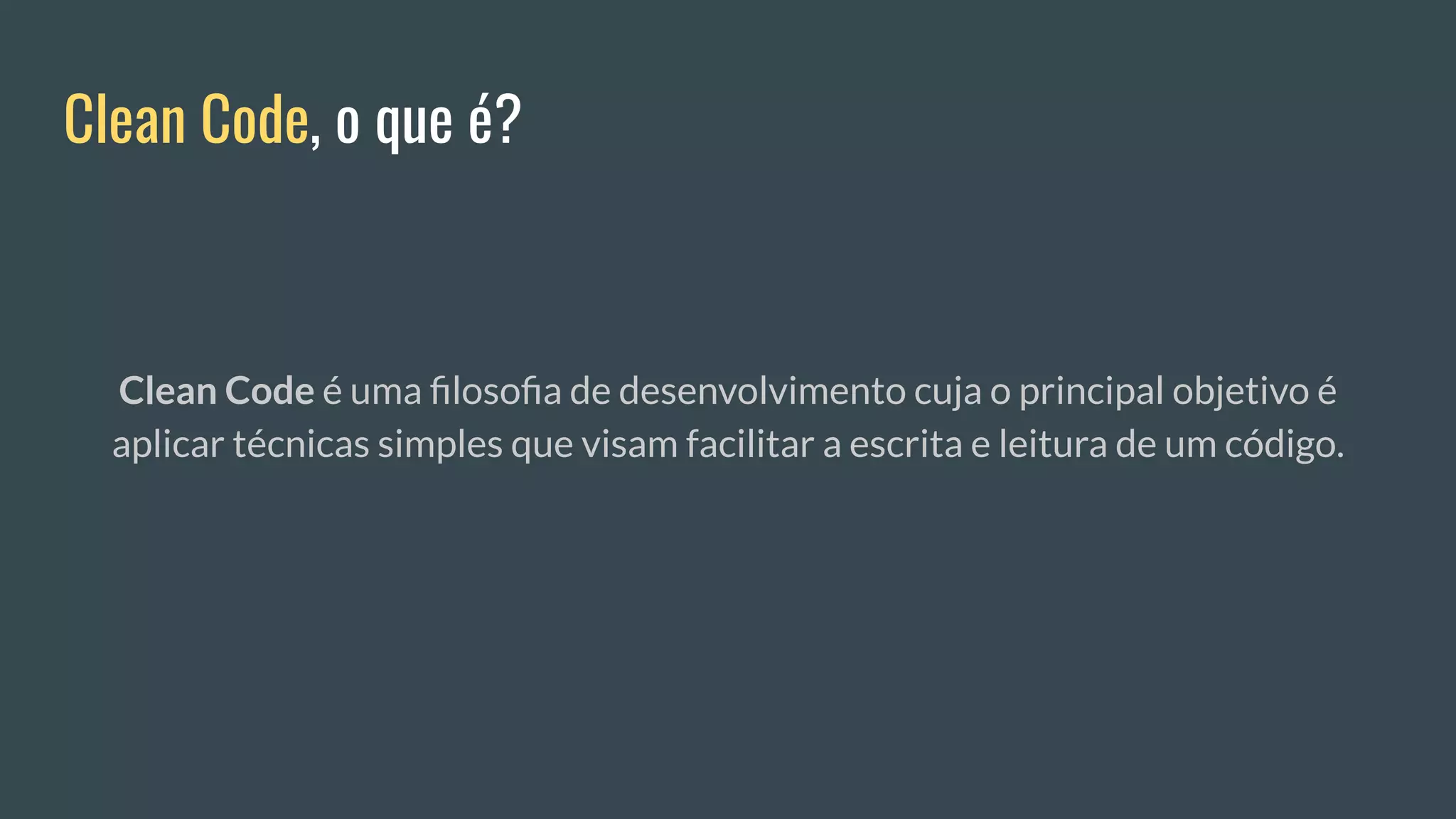 Clean Code, o que é?
Clean Code é uma ﬁlosoﬁa de desenvolvimento cuja o principal objetivo é
aplicar técnicas simples que visam facilitar a escrita e leitura de um código.
 