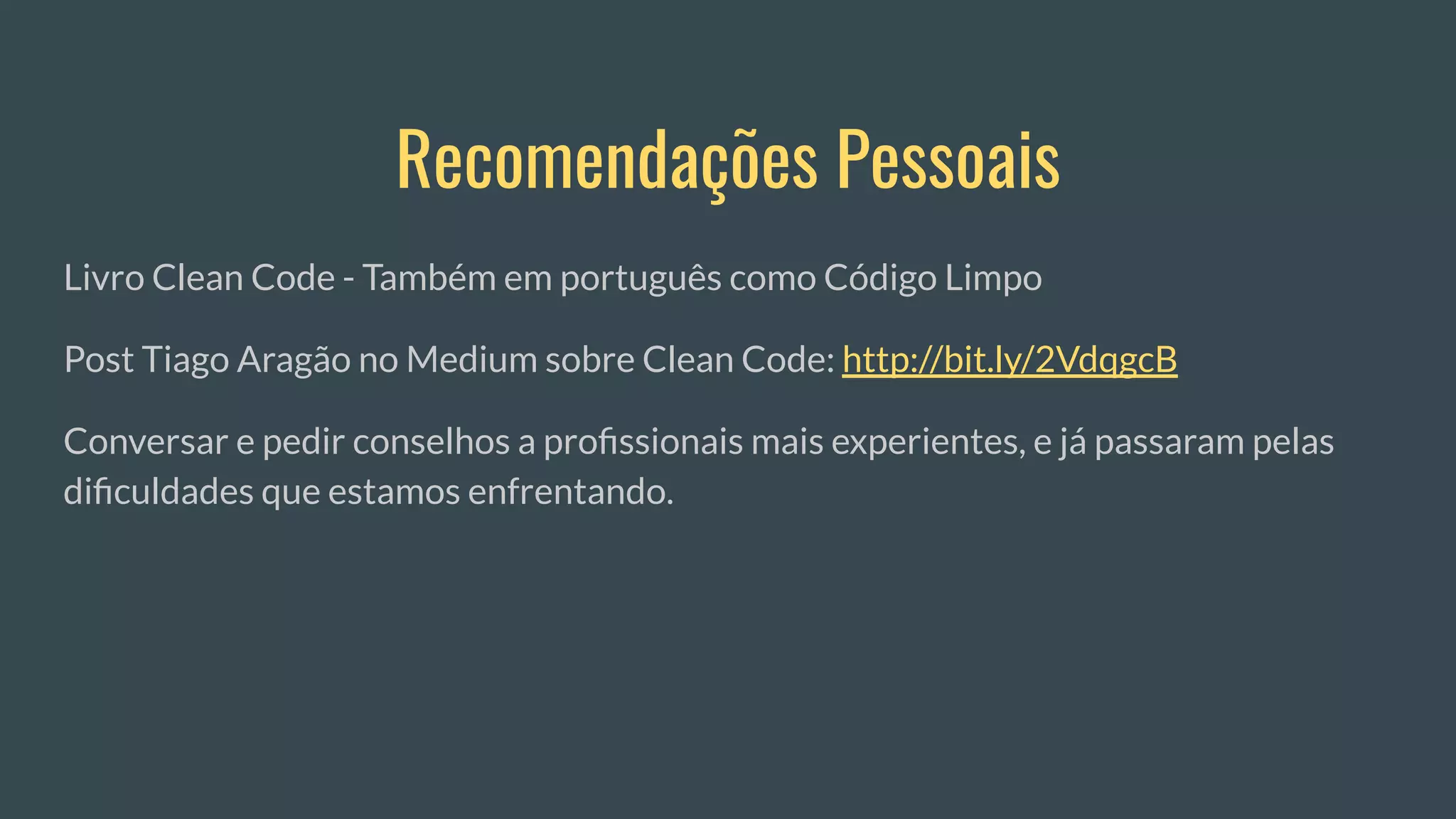 Recomendações Pessoais
Livro Clean Code - Também em português como Código Limpo
Post Tiago Aragão no Medium sobre Clean Code: http://bit.ly/2VdqgcB
Conversar e pedir conselhos a proﬁssionais mais experientes, e já passaram pelas
diﬁculdades que estamos enfrentando.
 