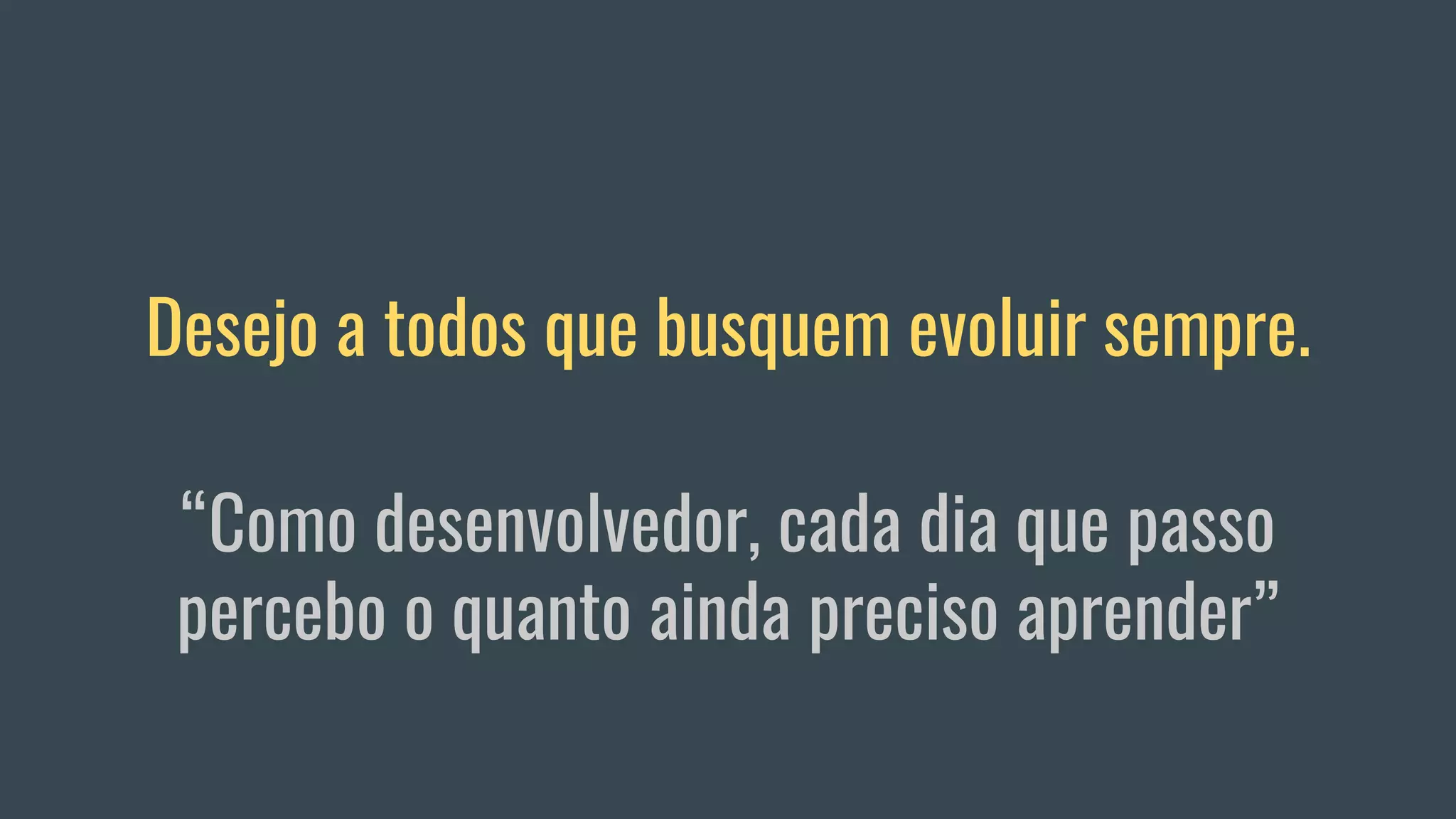 Desejo a todos que busquem evoluir sempre.
“Como desenvolvedor, cada dia que passo
percebo o quanto ainda preciso aprender”
 