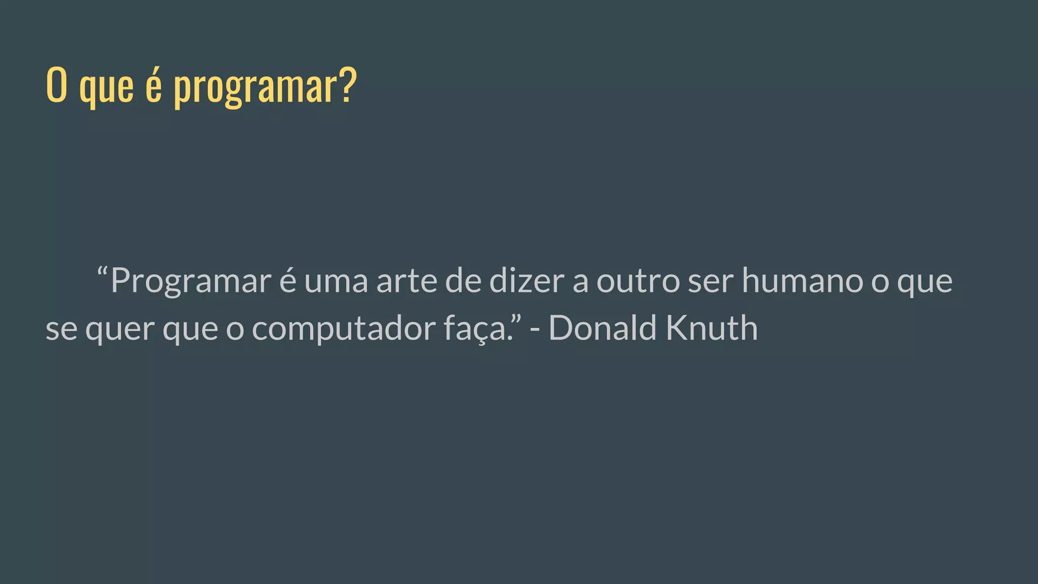 O que é programar?
“Programar é uma arte de dizer a outro ser humano o que
se quer que o computador faça.” - Donald Knuth
 