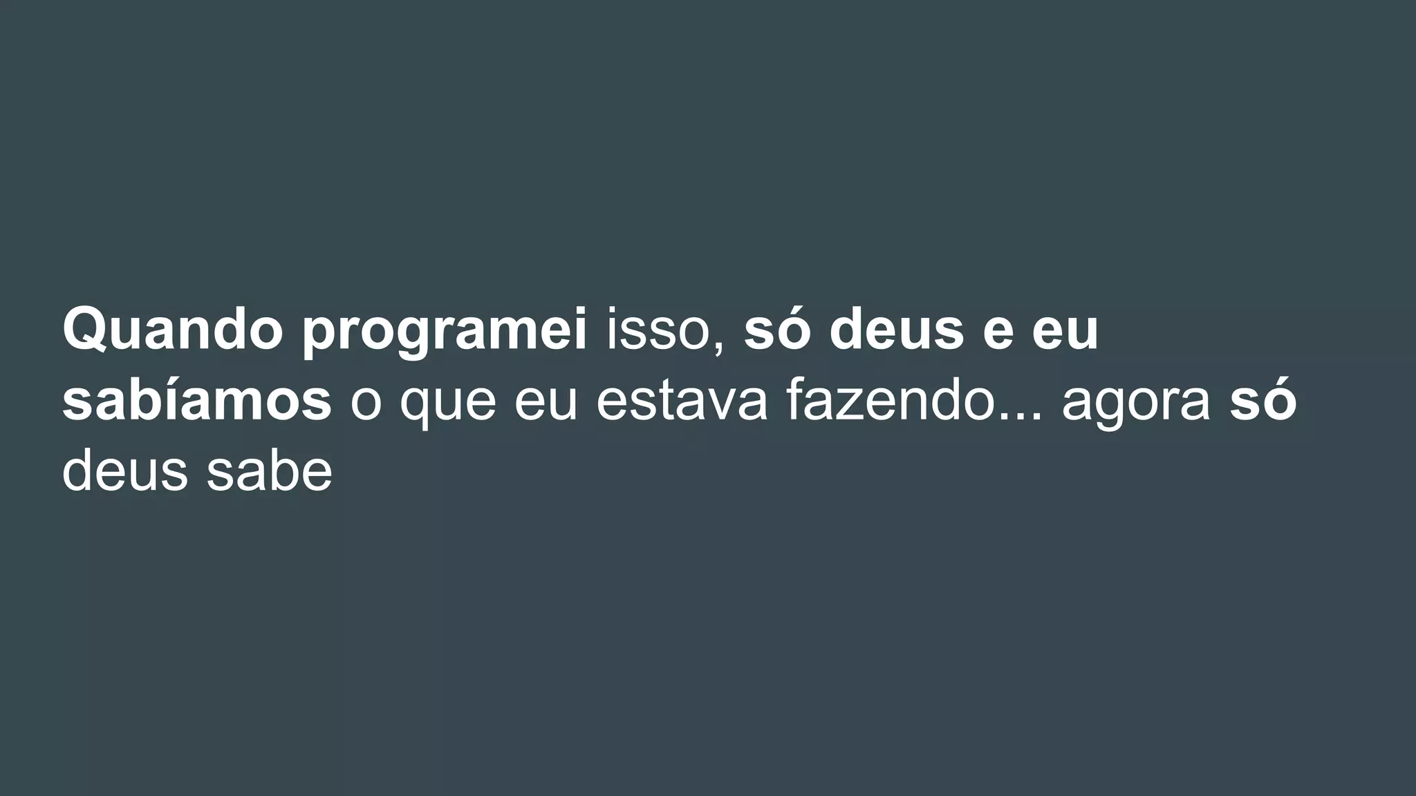 Quando programei isso, só deus e eu
sabíamos o que eu estava fazendo... agora só
deus sabe
 