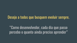 Desejo a todos que busquem evoluir sempre.
“Como desenvolvedor, cada dia que passo
percebo o quanto ainda preciso aprender”
 