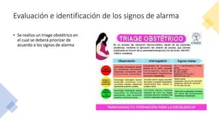 Evaluación e identificación de los signos de alarma
• Se realiza un triage obstétrico en
el cual se deberá priorizar de
acuerdo a los signos de alarma
 