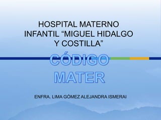 HOSPITAL MATERNO
INFANTIL “MIGUEL HIDALGO
       Y COSTILLA”




  ENFRA. LIMA GÓMEZ ALEJANDRA ISMERAI
 