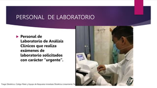 PERSONAL DE LABORATORIO
 Personal de
Laboratorio de Análisis
Clínicos que realiza
exámenes de
laboratorio solicitados
con carácter “urgente”.
Triage Obstétrico, Código Mater y Equipo de Respuesta Inmediata Obstétrica Lineamiento Técnico, 2016, cnegsr.salud.gob.mx
 
